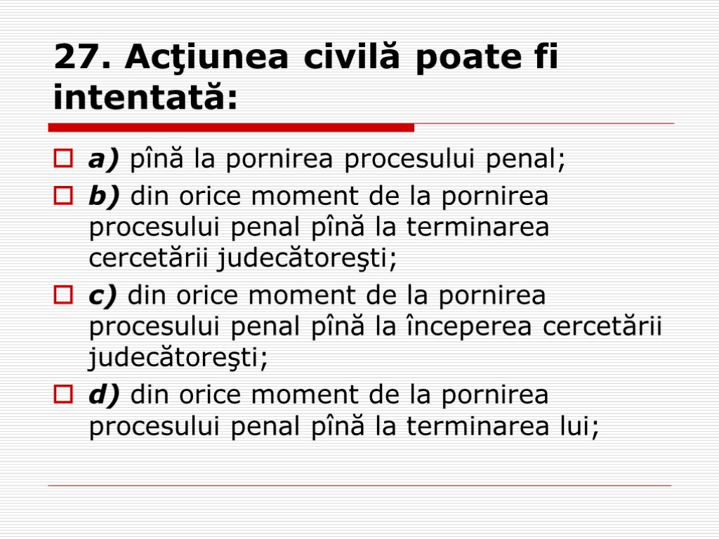 27. Acţiunea civilă poate fi intentată: a) pînă la pornirea procesului penal; b) din